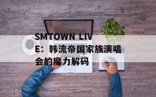 SMTOWN LIVE：韩流帝国家族演唱会的魔力解码