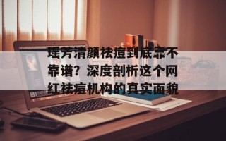 瑶芳清颜祛痘到底靠不靠谱？深度剖析这个网红祛痘机构的真实面貌
