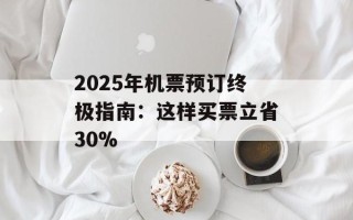 2025年机票预订终极指南：这样买票立省30%