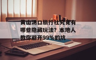 黄山汤口旅行社究竟有哪些隐藏玩法？本地人教你避开99%的坑