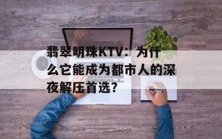翡翠明珠KTV：为什么它能成为都市人的深夜解压首选？