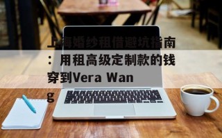 上海婚纱租借避坑指南：用租高级定制款的钱穿到Vera Wang