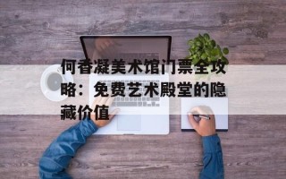 何香凝美术馆门票全攻略：免费艺术殿堂的隐藏价值