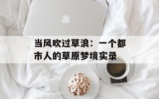 当风吹过草浪：一个都市人的草原梦境实录