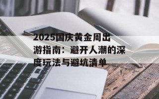 2025国庆黄金周出游指南：避开人潮的深度玩法与避坑清单