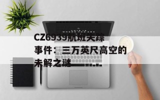 CZ6939航班失踪事件：三万英尺高空的未解之谜