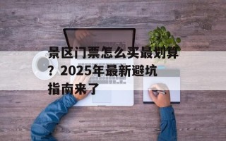 景区门票怎么买最划算？2025年最新避坑指南来了