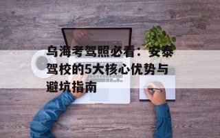 乌海考驾照必看：安泰驾校的5大核心优势与避坑指南