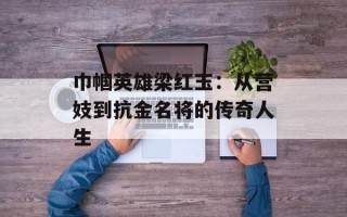 巾帼英雄梁红玉：从营妓到抗金名将的传奇人生