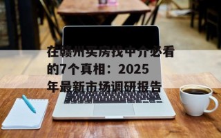 在赣州买房找中介必看的7个真相：2025年最新市场调研报告