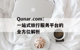 Qunar.com：一站式旅行服务平台的全方位解析