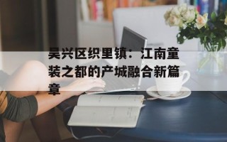 吴兴区织里镇：江南童装之都的产城融合新篇章