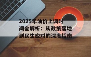 2025年油价上调时间全解析：从政策落地到民生应对的深度指南