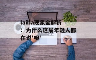 laiba现象全解析：为什么这届年轻人都在说'呗'