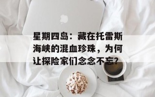 星期四岛：藏在托雷斯海峡的混血珍珠，为何让探险家们念念不忘？