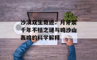 沙漠双生奇迹：月牙泉千年不枯之谜与鸣沙山轰鸣的科学解释