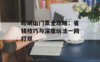 崆峒山门票全攻略：省钱技巧与深度玩法一网打尽