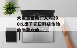 大鲨鱼自助：人均200吃出千元日料店体验的隐藏攻略