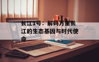 长江1号：解码万里长江的生态基因与时代使命