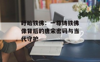 盱眙铁佛：一尊铸铁佛像背后的唐宋密码与当代守护