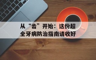 从“齿”开始：这份超全牙病防治指南请收好