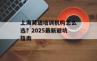 上海英语培训机构怎么选？2025最新避坑指南
