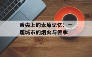 舌尖上的太原记忆：一座城市的烟火与传承