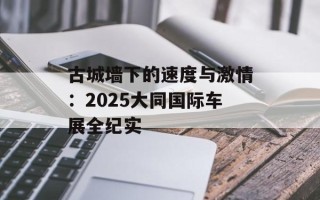 古城墙下的速度与激情：2025大同国际车展全纪实