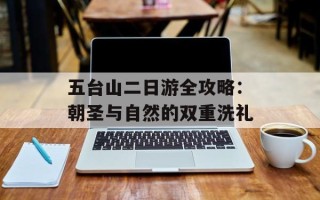 五台山二日游全攻略：朝圣与自然的双重洗礼