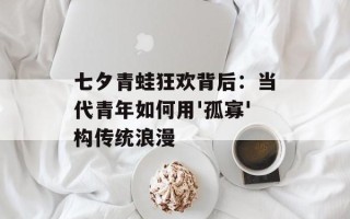 七夕青蛙狂欢背后：当代青年如何用'孤寡'构传统浪漫
