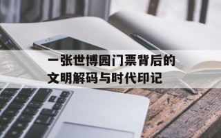一张世博园门票背后的文明解码与时代印记