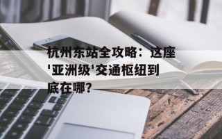 杭州东站全攻略：这座'亚洲级'交通枢纽到底在哪？