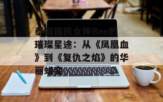 泰国国民女神Bee的璀璨星途：从《凤凰血》到《复仇之焰》的华丽蜕变