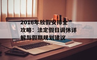 2016年放假安排全攻略：法定假日调休详解与假期规划建议