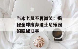 当米老鼠不再微笑：揭秘全球废弃迪士尼乐园的隐秘往事