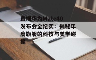 直播华为Mate40发布会全纪实：揭秘年度旗舰的科技与美学碰撞