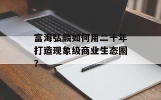 富海弘麟如何用二十年打造现象级商业生态圈？
