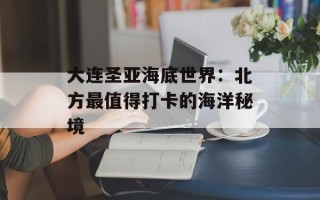 大连圣亚海底世界：北方最值得打卡的海洋秘境