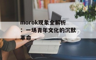 morok现象全解析：一场青年文化的沉默革命