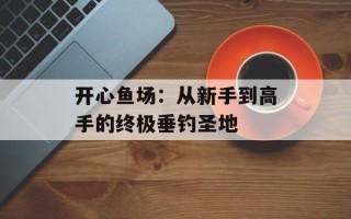 开心鱼场：从新手到高手的终极垂钓圣地