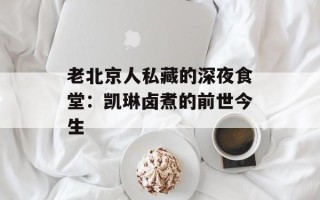 老北京人私藏的深夜食堂：凯琳卤煮的前世今生