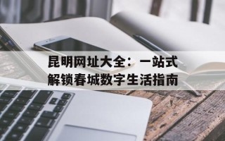 昆明网址大全：一站式解锁春城数字生活指南