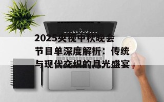 2025央视中秋晚会节目单深度解析：传统与现代交织的月光盛宴