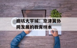 廊坊大学城：京津冀协同发展的教育样本