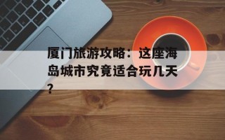 厦门旅游攻略：这座海岛城市究竟适合玩几天？