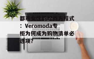 都市女性的时尚方程式：Veromoda专柜为何成为购物清单必选项？