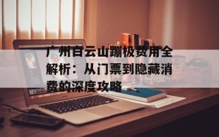 广州白云山蹦极费用全解析：从门票到隐藏消费的深度攻略