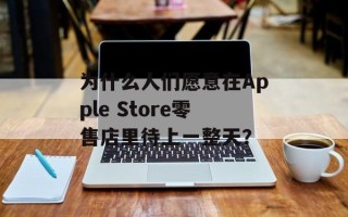 为什么人们愿意在Apple Store零售店里待上一整天？