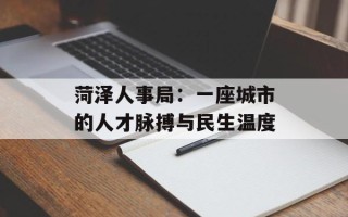 菏泽人事局：一座城市的人才脉搏与民生温度