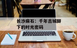 长沙麻石：千年古城脚下的时光密码